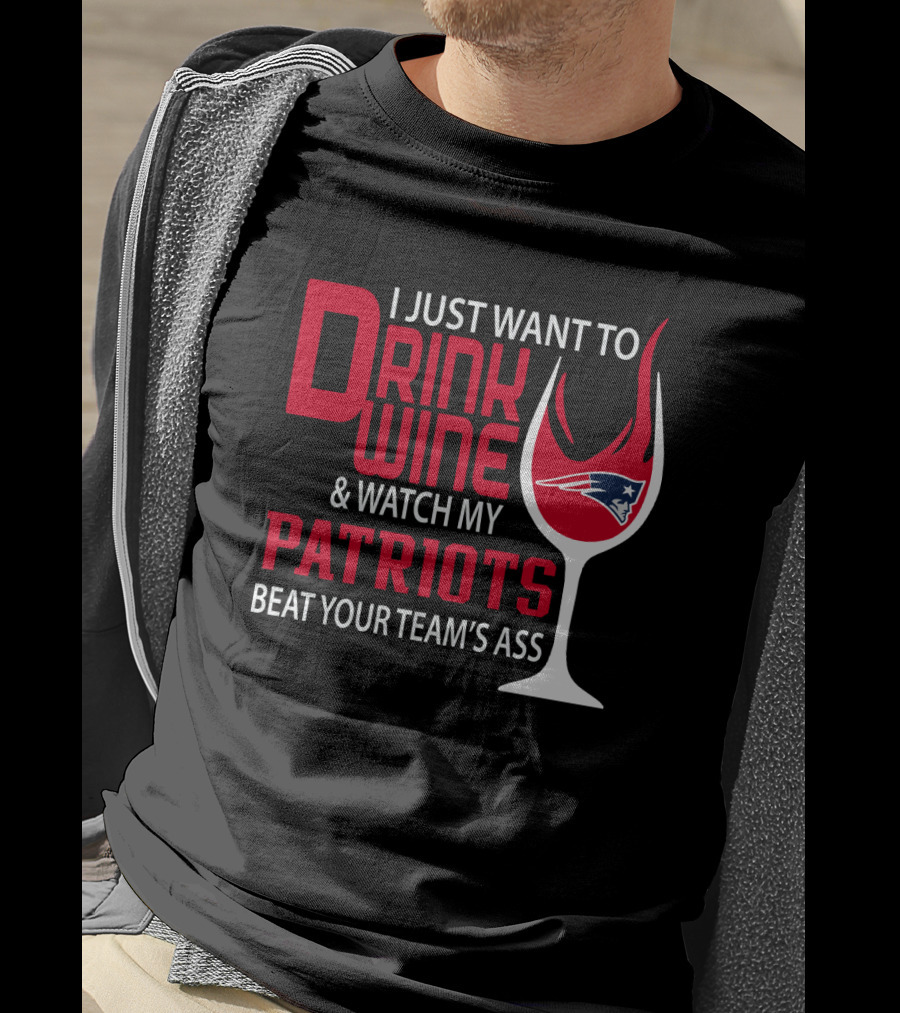 I Just Want To Drink Wine And Watch My Patriots Beat Your Team's Ass T-Shirt