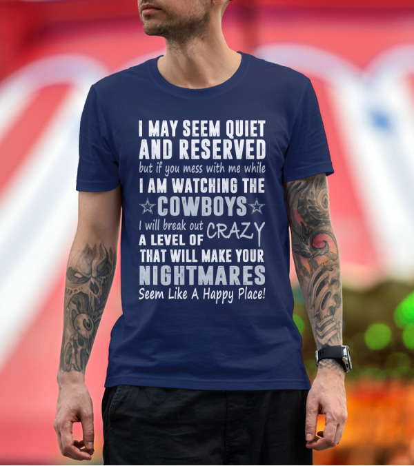 Premium T-Shirt: I May Seem Quiet and Reserved But If You Mess With Me While I Am Watching the Cowboys I Will Break Out a Level of Crazy That Will Make Your Nightmares I May Seem Quiet and Reserved But If You Mess With Me While I Am Watching the Cowboys I Will Break Out a Level of Crazy That Will Make Your Nightmares
