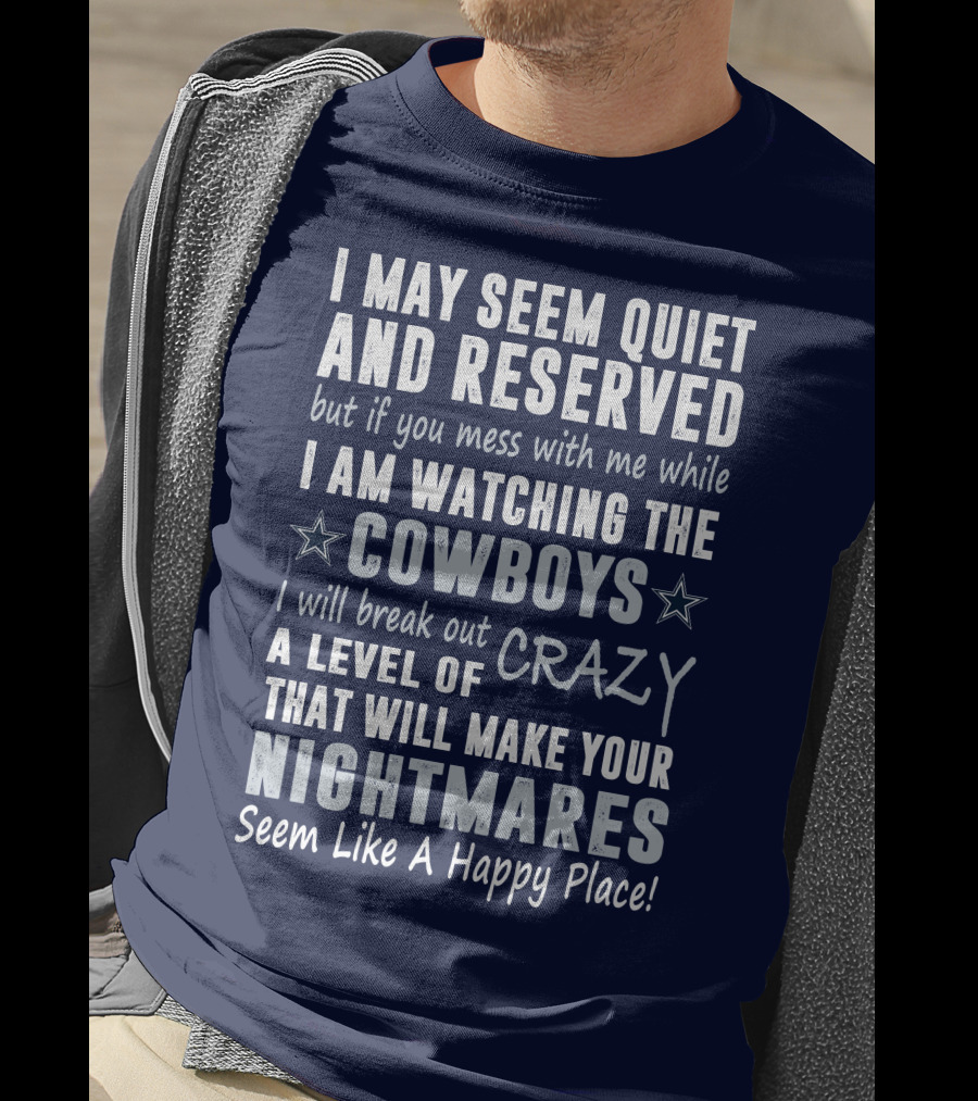 I May Seem Quiet And Reserved But If You Mess With Me While I Am Watching The Cowboys I Will Break Out A Level Of Crazy That Will Make Your Nightmares Seem Like A Happy Place T-Shirt