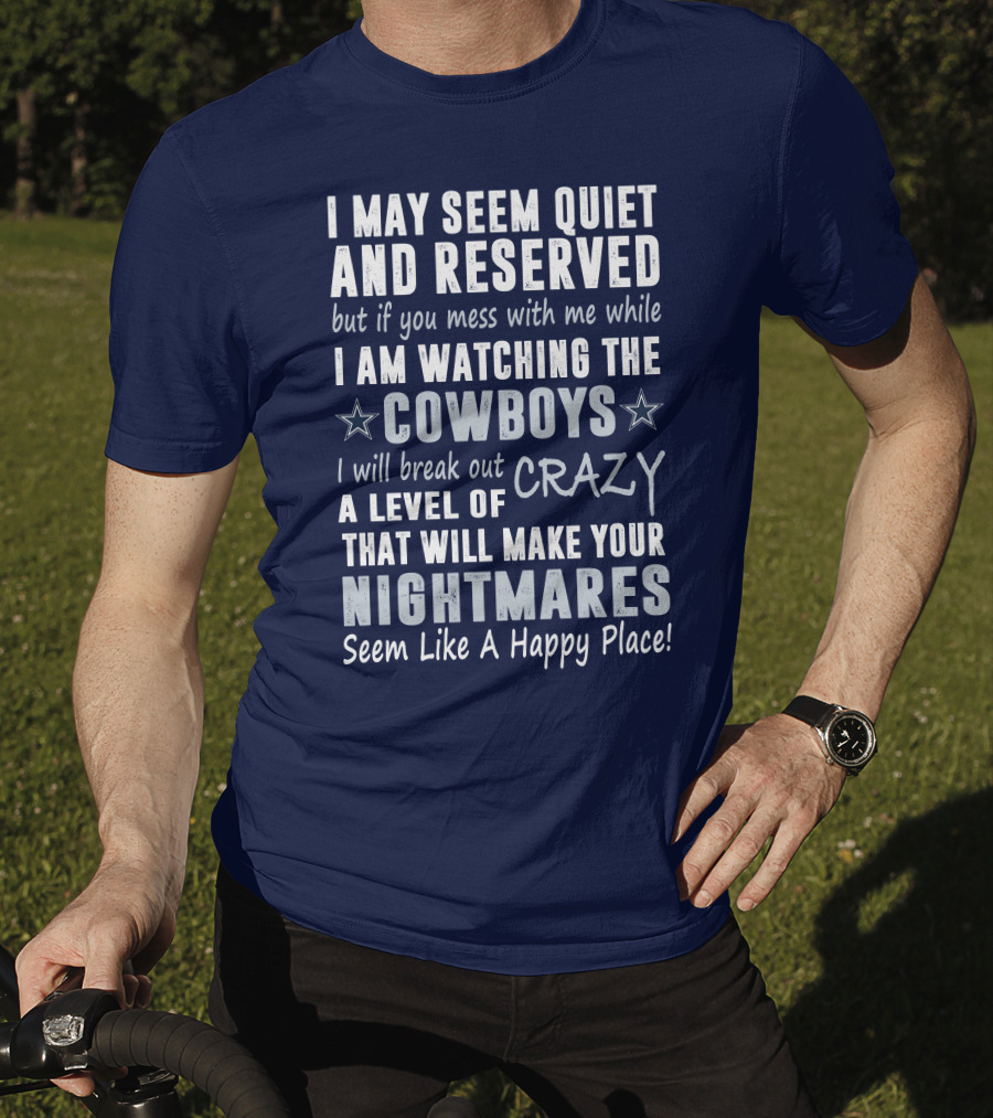 I May Seem Quiet And Reserved But If You Mess With Me While I Am Watching The Cowboys I Will Break Out A Level Of Crazy That Will Make Your Nightmares Seem Like A Happy Place T-Shirt