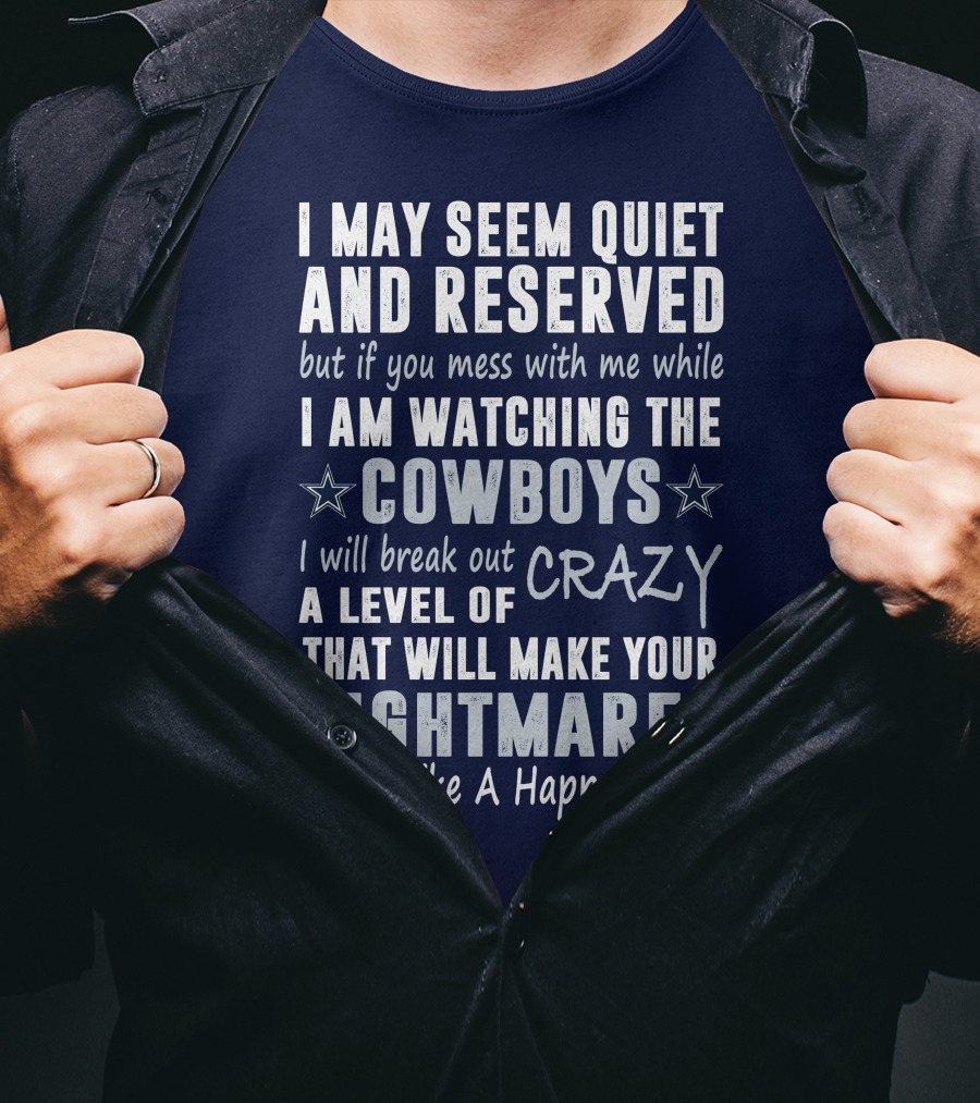 I May Seem Quiet And Reserved But If You Mess With Me While I Am Watching The Cowboys I Will Break Out A Level Of Crazy That Will Make Your Nightmares Seem Like A Happy Place T-Shirt