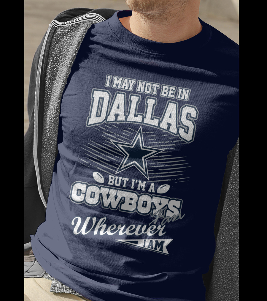 I May Not Be In Dallas But I'm A Cowboys Fan Wherever I Am T-Shirt