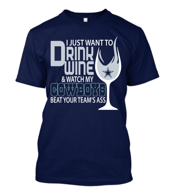 I Just Want To Drink Wine And Watch My Cowboys Beat Your Team's Ass T-Shirt