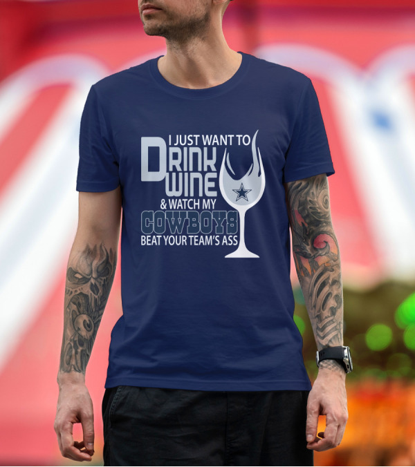 Premium T-Shirt: I Just Want to Drink Wine and Watch My Cowboys Beat Your Team's Ass T-Shirt I Just Want to Drink Wine and Watch My Cowboys Beat Your Team's Ass T-Shirt
