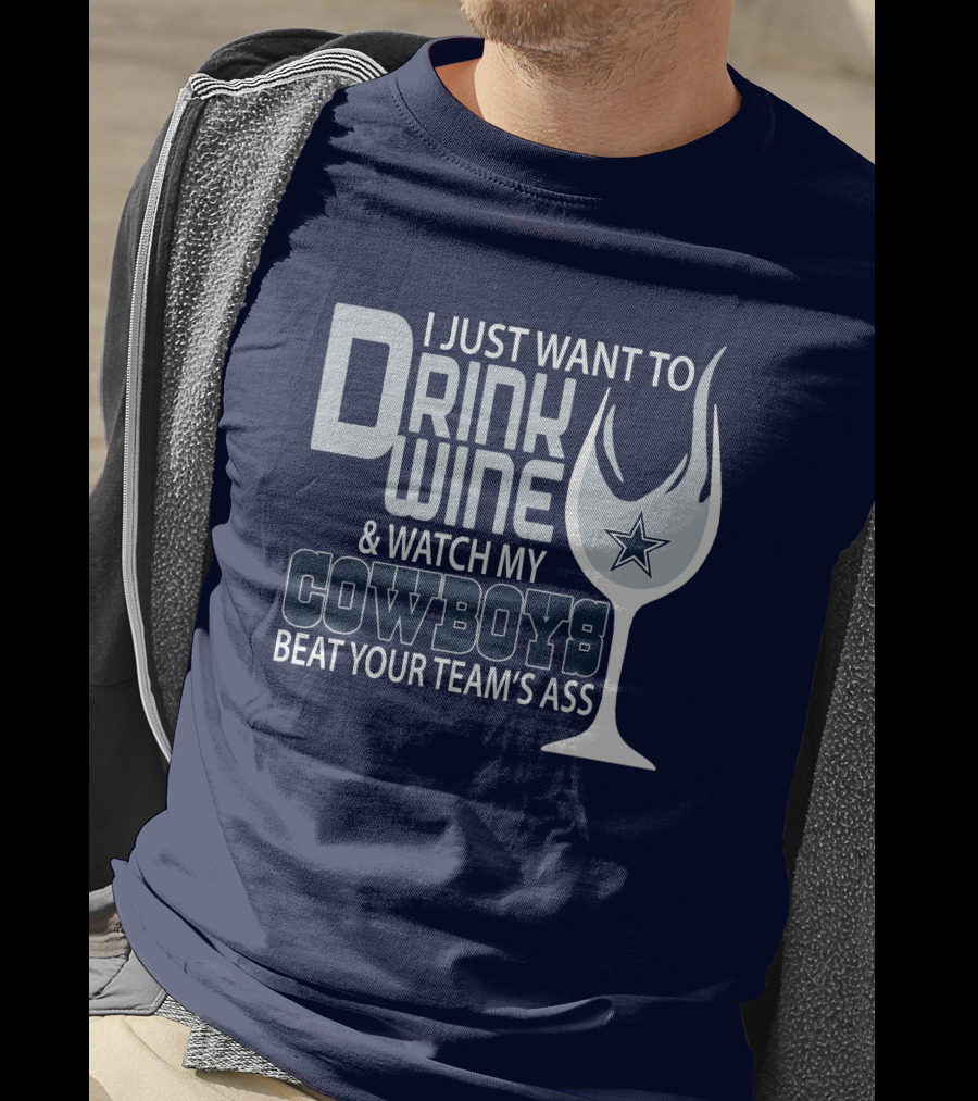 I Just Want To Drink Wine And Watch My Cowboys Beat Your Team's Ass T-Shirt