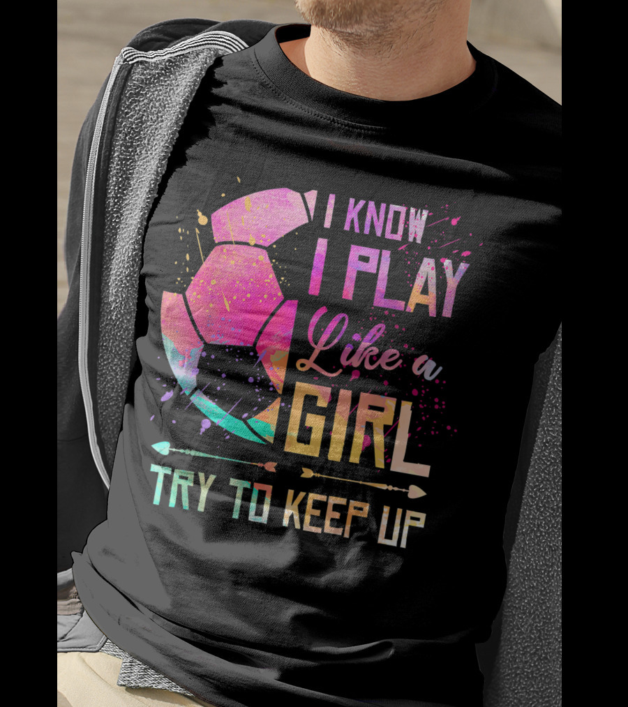 I Know I Play Like A Girl Try To Keep Up Soccer Colorful T-Shirt