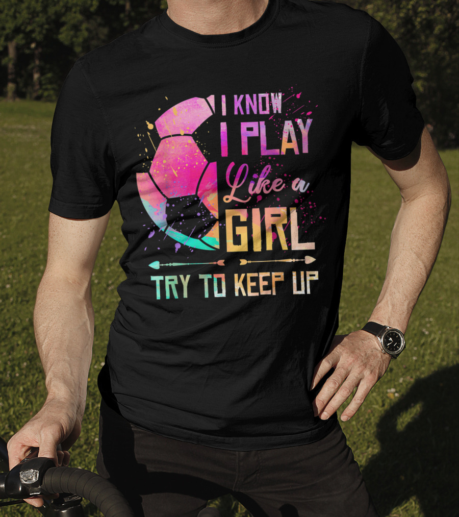 I Know I Play Like A Girl Try To Keep Up Soccer Colorful T-Shirt