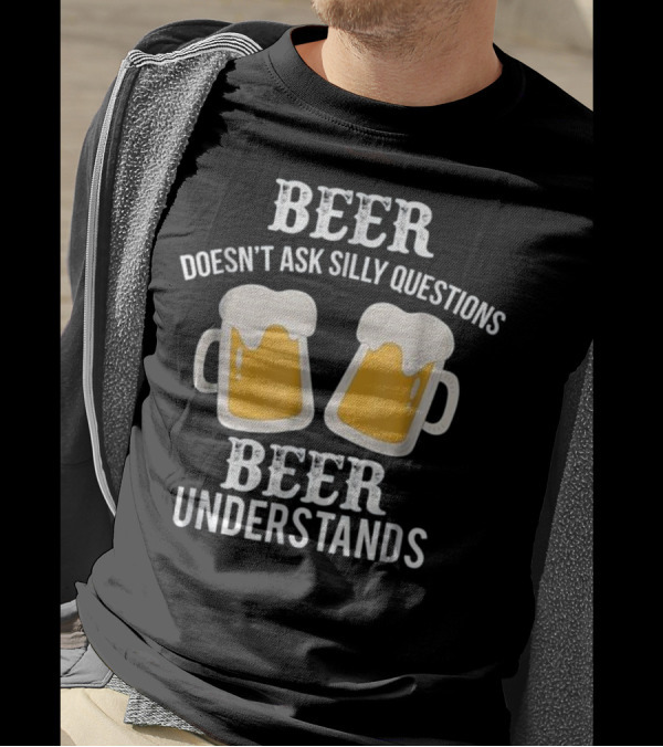 Beer Doesn't Ask Silly Questions Beer Understands T-Shirt