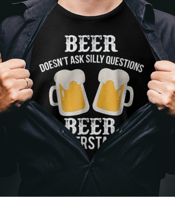 Beer Doesn't Ask Silly Questions Beer Understands T-Shirt