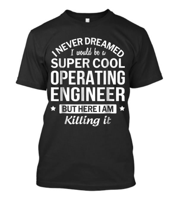 I Never Dreamed I Would Be A Super Cool Operating Engineer But Here I Am Killing It T-Shirt