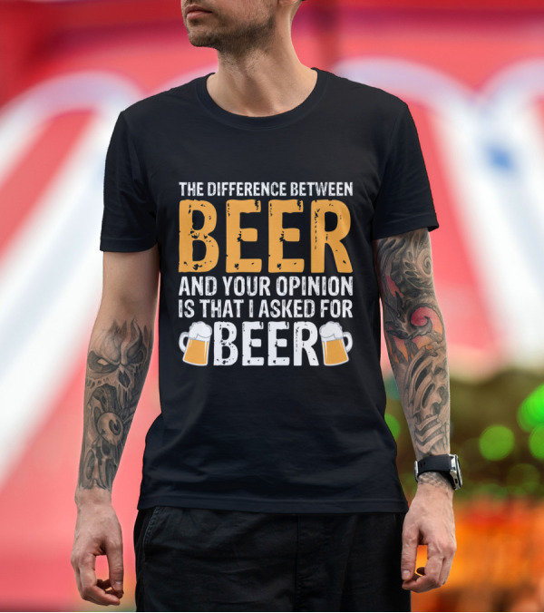 Premium T-Shirt: The Difference Between Beer and Your Opinion Is That I Asked for Beer T-Shirt The Difference Between Beer and Your Opinion Is That I Asked for Beer T-Shirt