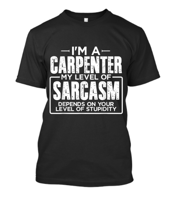 I'M A CARPENTER MY LEVEL OF SARCASM DEPENDS ON YOUR LEVEL OF STUPIDITY T-Shirt