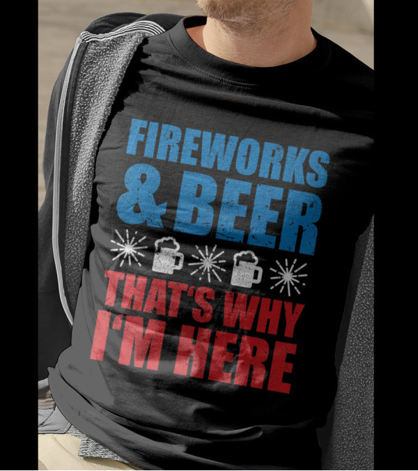 Fireworks And Beer That's Why I'm Here T-Shirt
