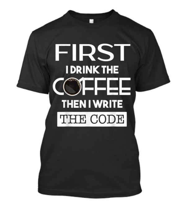 First I Drink The Coffee Then I Write The Code T-Shirt