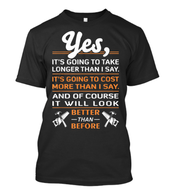 Yes, It's Going To Take Longer Than I Say Cost More Than I Say Look Better Than Before T-Shirt