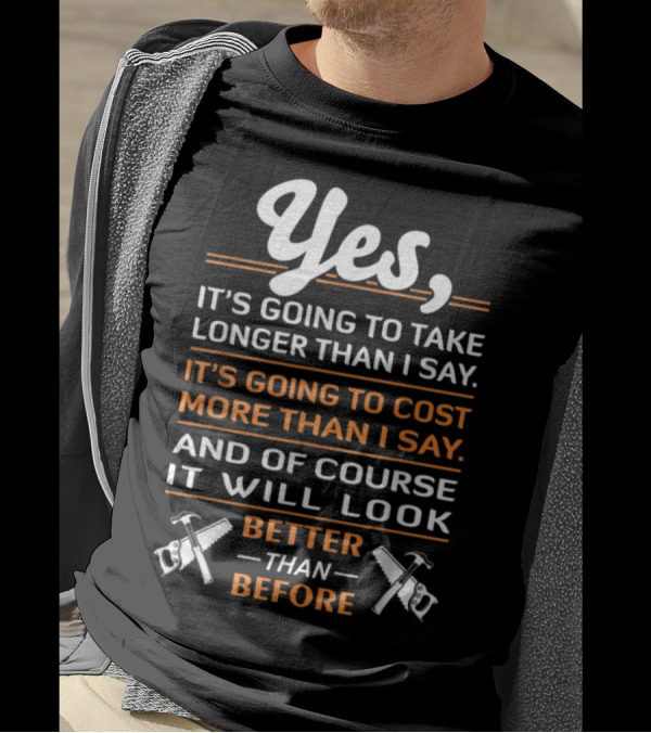 Yes, It's Going To Take Longer Than I Say Cost More Than I Say Look Better Than Before T-Shirt