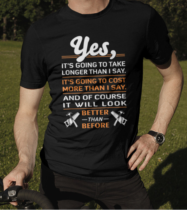 Yes, It's Going To Take Longer Than I Say Cost More Than I Say Look Better Than Before T-Shirt