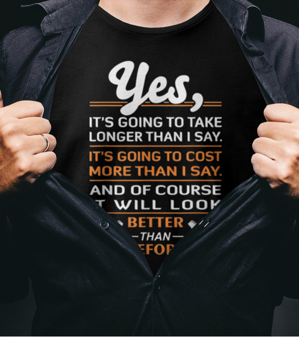 Yes, It's Going To Take Longer Than I Say Cost More Than I Say Look Better Than Before T-Shirt
