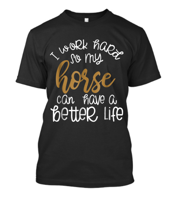 I Work Hard So My Horse Can Have A Better Life T-Shirt