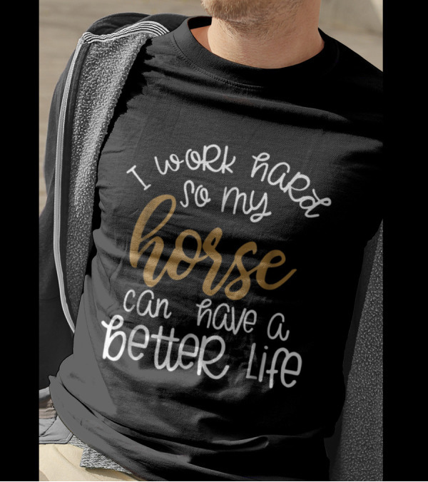 I Work Hard So My Horse Can Have A Better Life T-Shirt