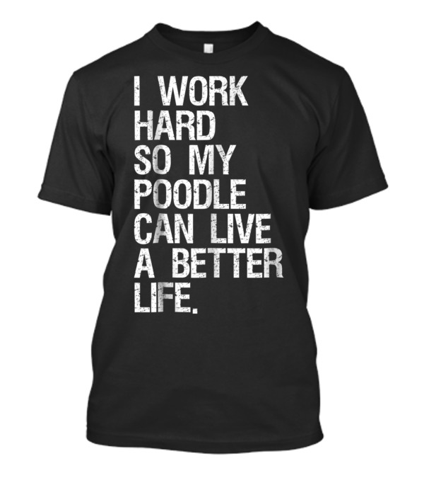 I Work Hard So My Poodle Can Live A Better Life T-Shirt