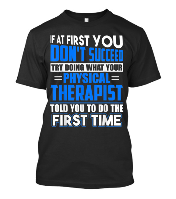 If At First You Don't Succeed Try Doing What Your Physical Therapist Told You To Do The First Time T-Shirt
