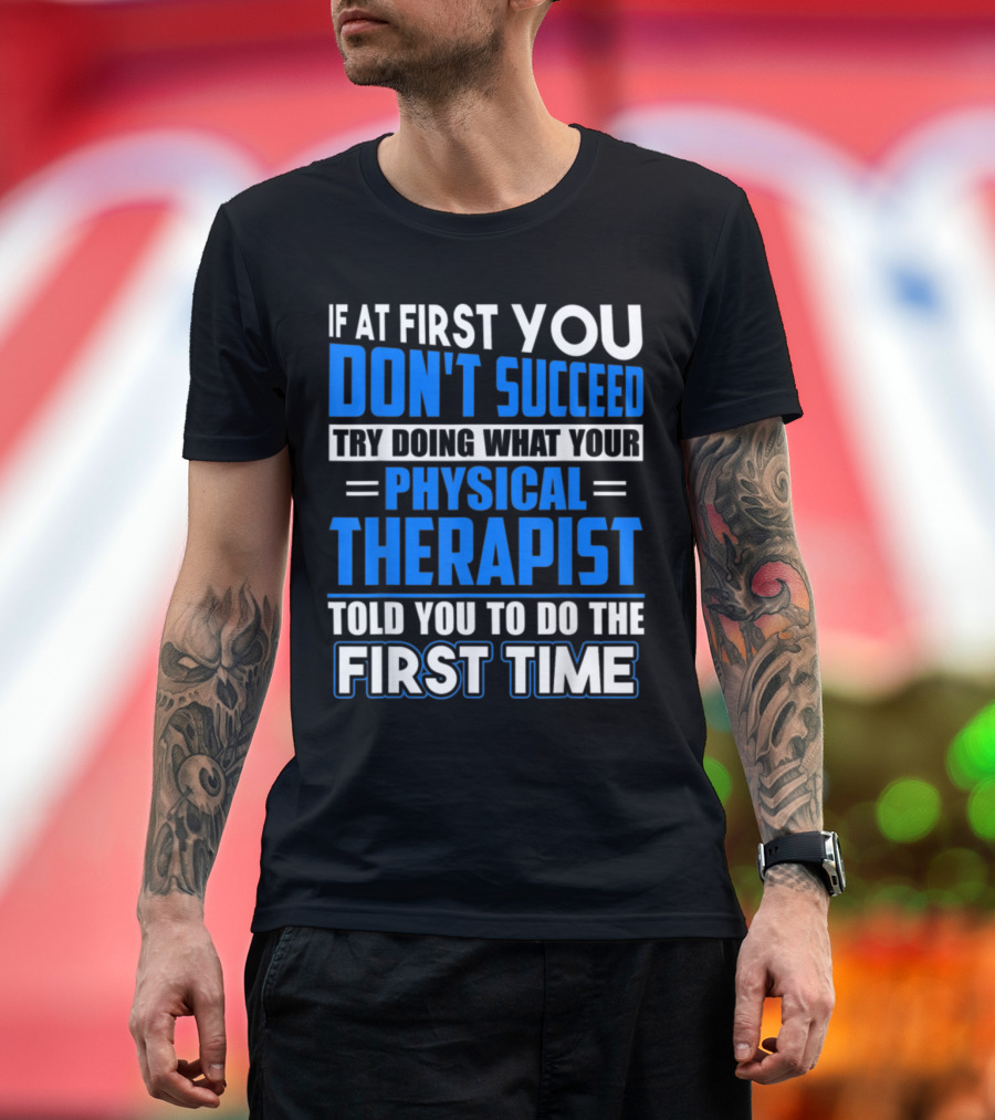 If At First You Don't Succeed Try Doing What Your Physical Therapist Told You To Do The First Time T-Shirt
