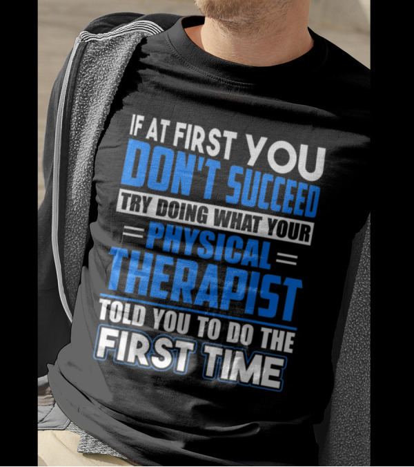 If At First You Don't Succeed Try Doing What Your Physical Therapist Told You To Do The First Time T-Shirt