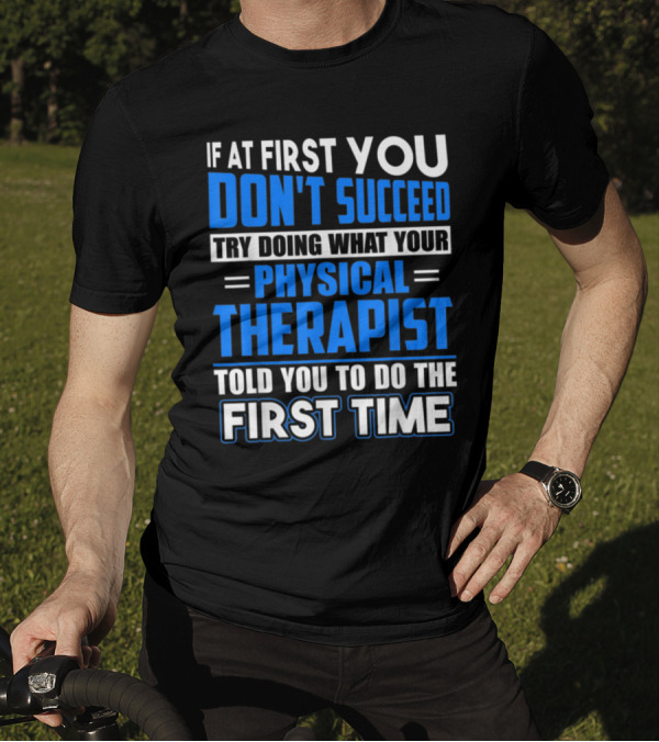 If At First You Don't Succeed Try Doing What Your Physical Therapist Told You To Do The First Time T-Shirt