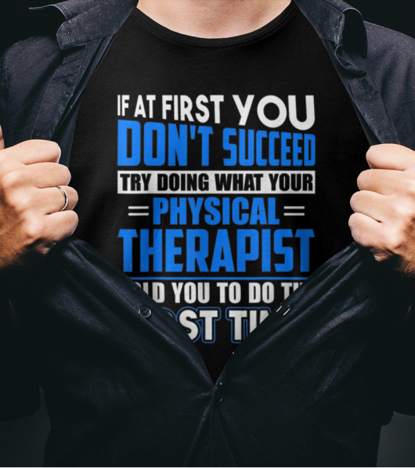 If At First You Don't Succeed Try Doing What Your Physical Therapist Told You To Do The First Time T-Shirt