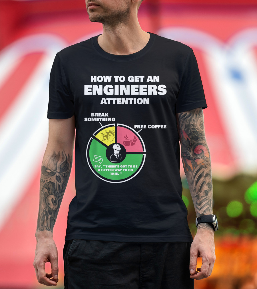 How To Get An Engineers Attention Break Something Free Coffee Say There's Got to Be a Better Way to Do This T-Shirt