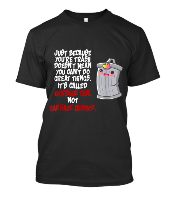 Just Because You're Trash Doesn't Mean You Can't Do Great Things It's Called Garbage Can Not Garbage Cannot T-Shirt