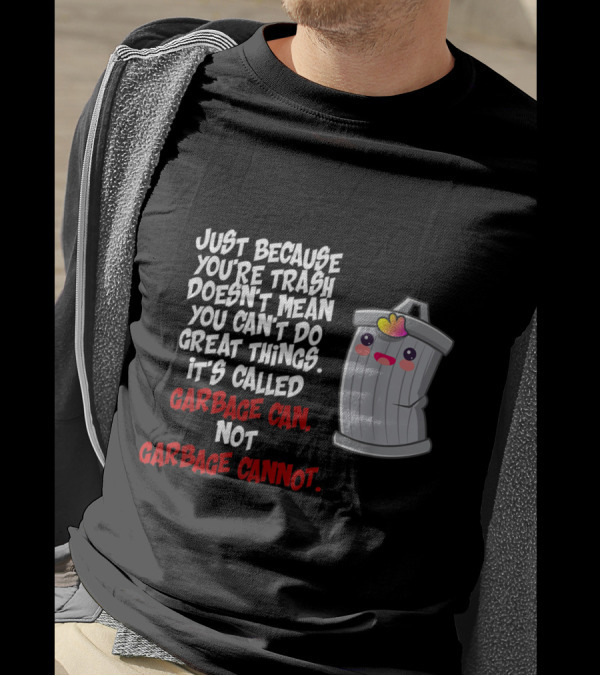 Just Because You're Trash Doesn't Mean You Can't Do Great Things It's Called Garbage Can Not Garbage Cannot T-Shirt
