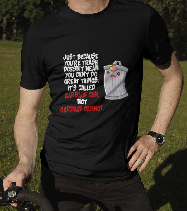 Just Because You're Trash Doesn't Mean You Can't Do Great Things It's Called Garbage Can Not Garbage Cannot T-Shirt
