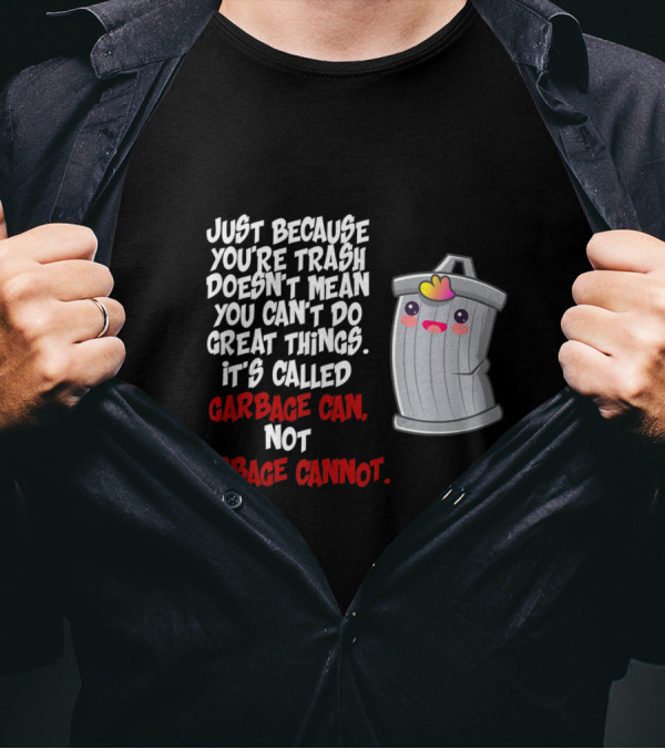 Just Because You're Trash Doesn't Mean You Can't Do Great Things It's Called Garbage Can Not Garbage Cannot T-Shirt