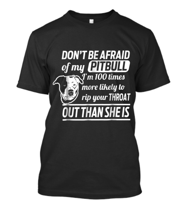 Don't Be Afraid Of My Pitbull I'm 100 Times More Likely To Rip Your Throat Out Than She Is T-Shirt