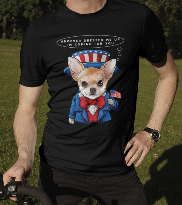 4th Of July Chihuahua In Uncle Sam Costume With Whoever Dressed Me Up I'm Coming For You Text And American Flag T-Shirt