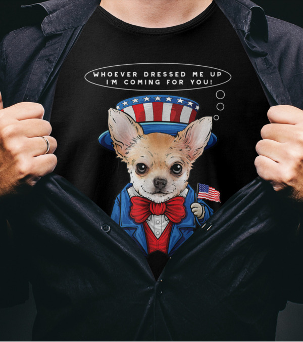 4th Of July Chihuahua In Uncle Sam Costume With Whoever Dressed Me Up I'm Coming For You Text And American Flag T-Shirt