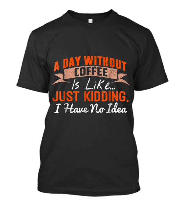 A Day Without Coffee Is Like Just Kidding I Have No Idea T-Shirt