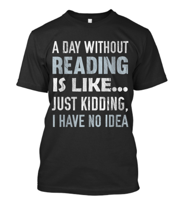 A Day Without Reading Is Like Just Kidding I Have No Idea T-Shirt