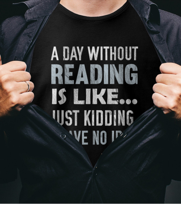 A Day Without Reading Is Like Just Kidding I Have No Idea T-Shirt