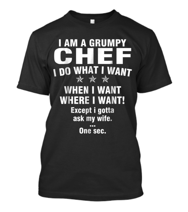 I Am A Grumpy Chef I Do What I Want When I Want Where I Want Except I Gotta Ask My Wife One Sec T-Shirt