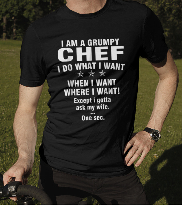 I Am A Grumpy Chef I Do What I Want When I Want Where I Want Except I Gotta Ask My Wife One Sec T-Shirt