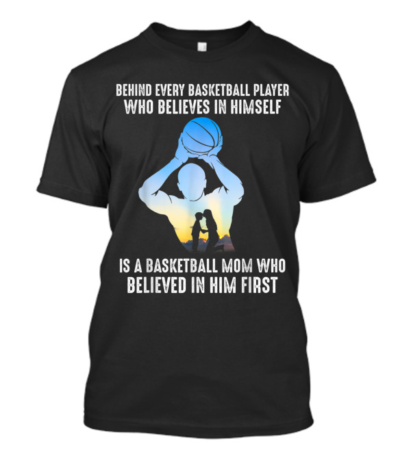 Behind Every Basketball Player Who Believes In Himself Is A Basketball Mom Who Believed In Him First T-Shirt