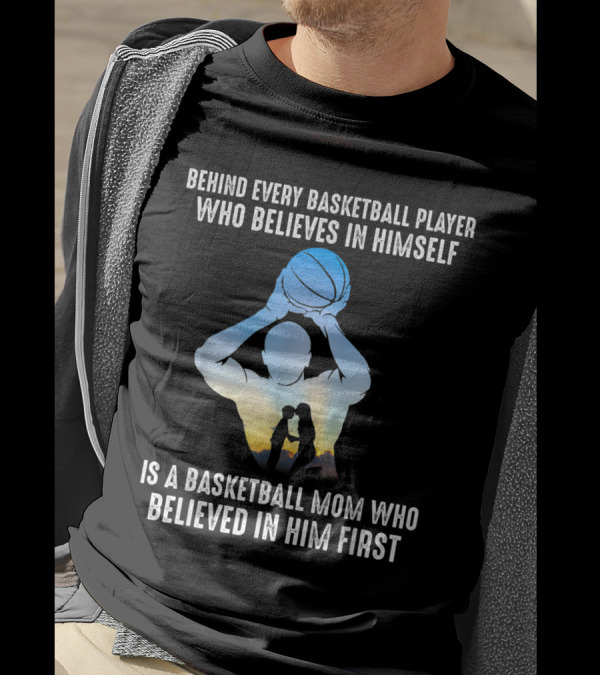 Behind Every Basketball Player Who Believes In Himself Is A Basketball Mom Who Believed In Him First T-Shirt