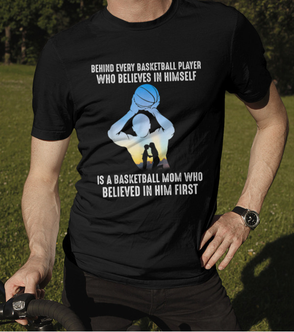 Behind Every Basketball Player Who Believes In Himself Is A Basketball Mom Who Believed In Him First T-Shirt