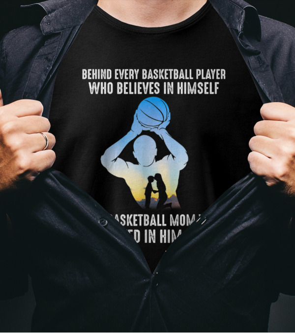 Behind Every Basketball Player Who Believes In Himself Is A Basketball Mom Who Believed In Him First T-Shirt