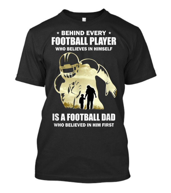Behind Every Football Player Who Believes In Himself Is A Football Dad Who Believed In Him First T-Shirt