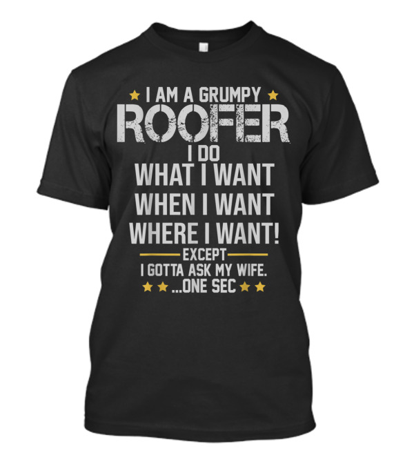 I Am A Grumpy Roofer I Do What I Want When I Want Where I Want Except I Gotta Ask My Wife One Sec T-Shirt