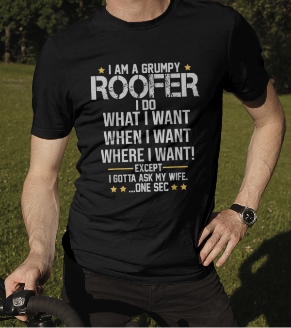 I Am A Grumpy Roofer I Do What I Want When I Want Where I Want Except I Gotta Ask My Wife One Sec T-Shirt